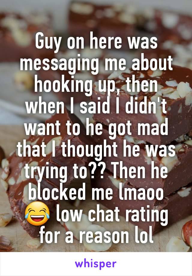 Guy on here was messaging me about hooking up, then when I said I didn't want to he got mad that I thought he was trying to?? Then he blocked me lmaoo 😂 low chat rating for a reason lol