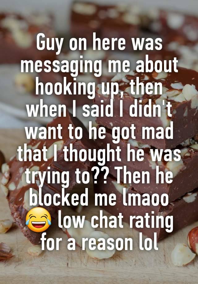 Guy on here was messaging me about hooking up, then when I said I didn't want to he got mad that I thought he was trying to?? Then he blocked me lmaoo 😂 low chat rating for a reason lol