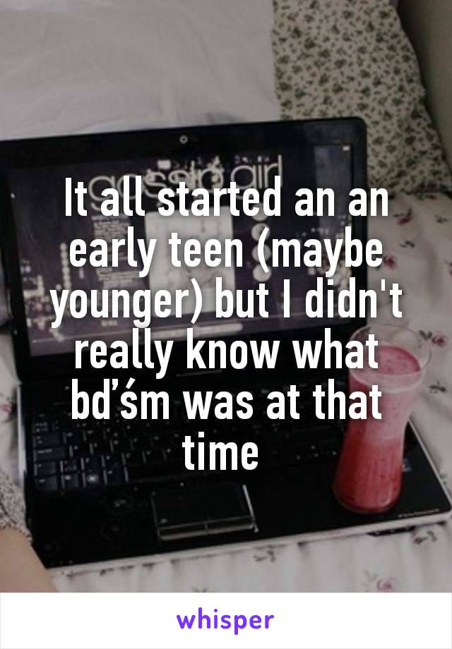 It all started an an early teen (maybe younger) but I didn't really know what bďśm was at that time 