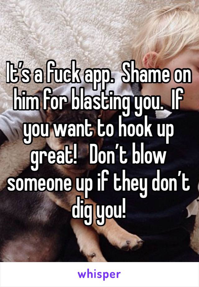 It’s a fuck app.  Shame on him for blasting you.  If you want to hook up great!   Don’t blow someone up if they don’t dig you!