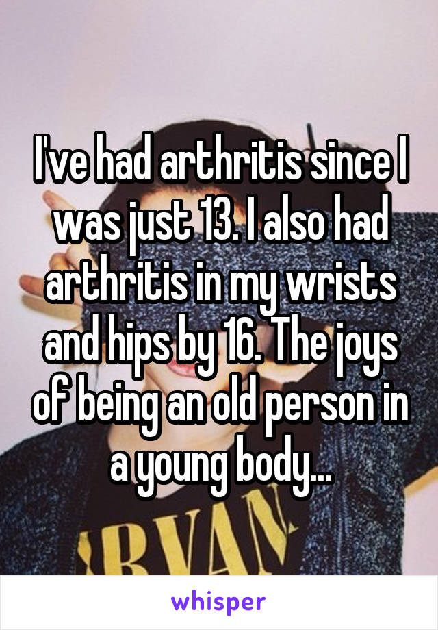 I've had arthritis since I was just 13. I also had arthritis in my wrists and hips by 16. The joys of being an old person in a young body...
