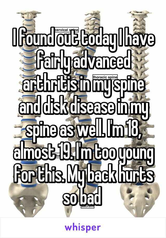 I found out today I have fairly advanced arthritis in my spine and disk disease in my spine as well. I'm 18, almost 19. I'm too young for this. My back hurts so bad 