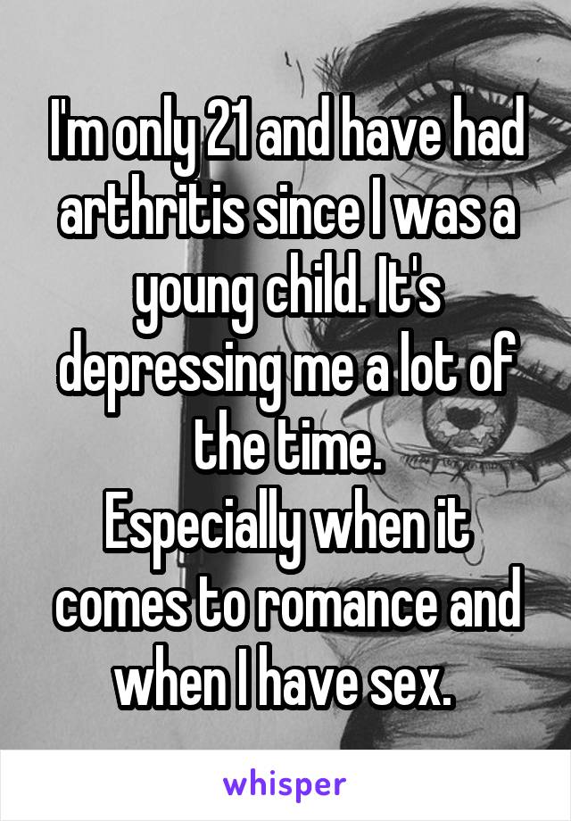 I'm only 21 and have had arthritis since I was a young child. It's depressing me a lot of the time.
Especially when it comes to romance and when I have sex. 