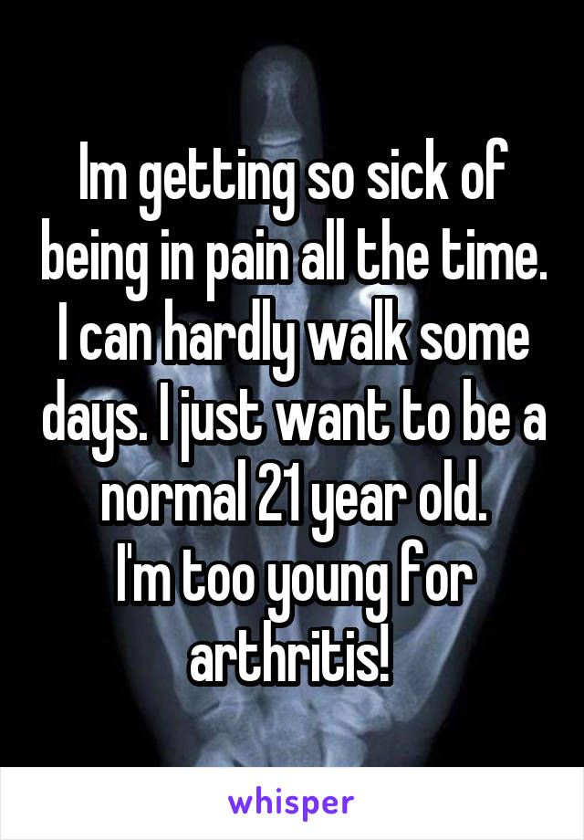 Im getting so sick of being in pain all the time. I can hardly walk some days. I just want to be a normal 21 year old.
I'm too young for arthritis! 