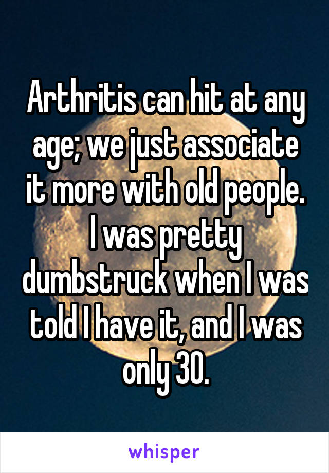 Arthritis can hit at any age; we just associate it more with old people. I was pretty dumbstruck when I was told I have it, and I was only 30.