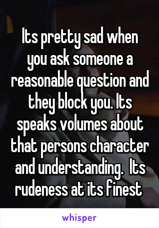 Its pretty sad when you ask someone a reasonable question and they block you. Its speaks volumes about that persons character and understanding.  Its rudeness at its finest 