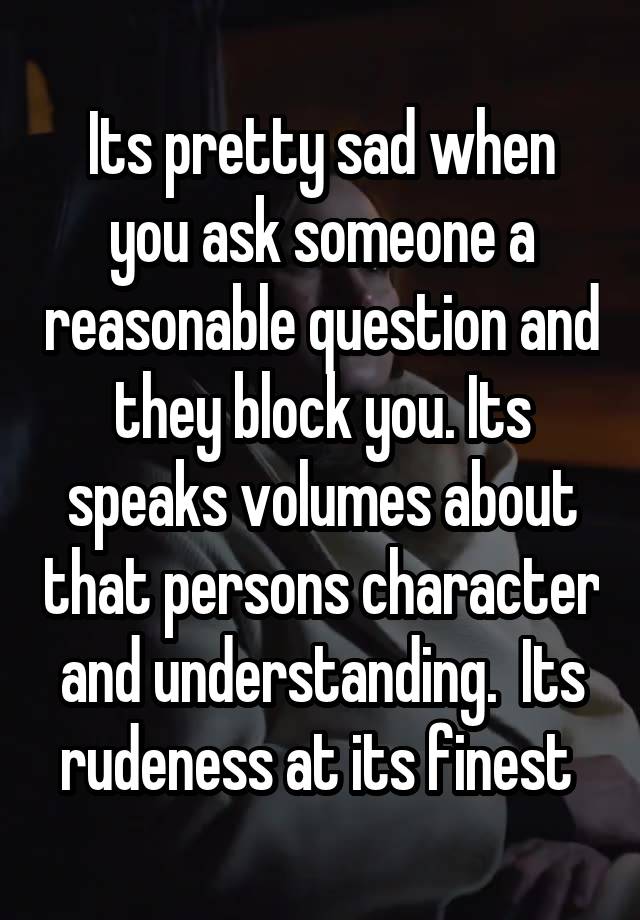 Its pretty sad when you ask someone a reasonable question and they block you. Its speaks volumes about that persons character and understanding.  Its rudeness at its finest 