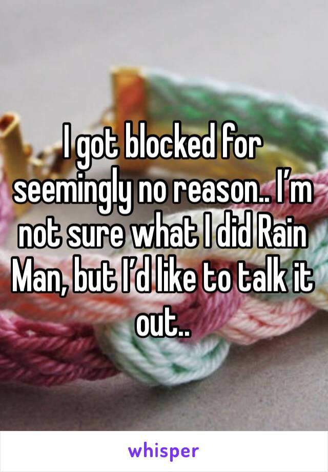 I got blocked for seemingly no reason.. I’m not sure what I did Rain Man, but I’d like to talk it out..