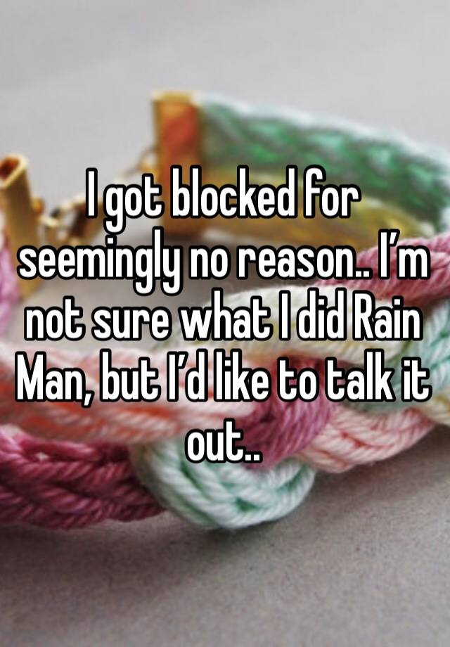 I got blocked for seemingly no reason.. I’m not sure what I did Rain Man, but I’d like to talk it out..