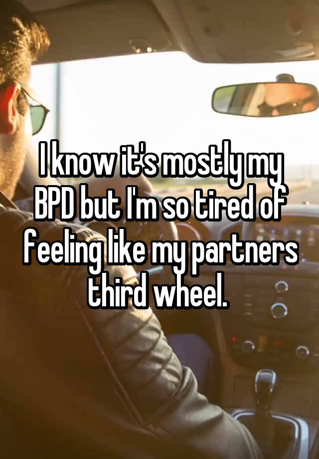 I know it's mostly my BPD but I'm so tired of feeling like my partners third wheel. 