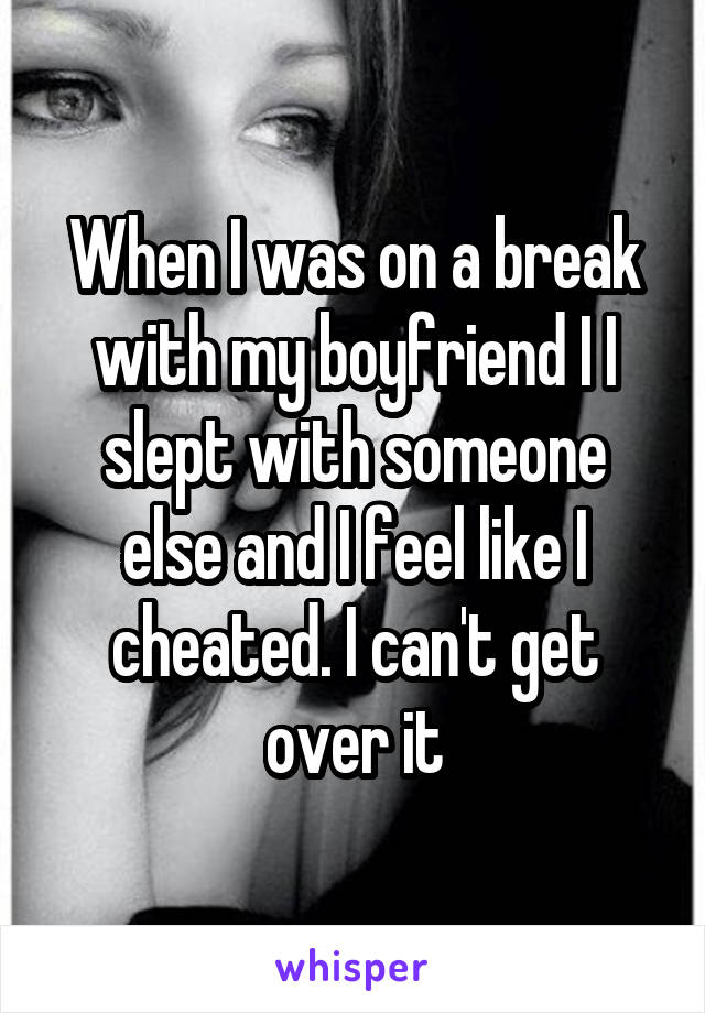 When I was on a break with my boyfriend I I slept with someone else and I feel like I cheated. I can't get over it