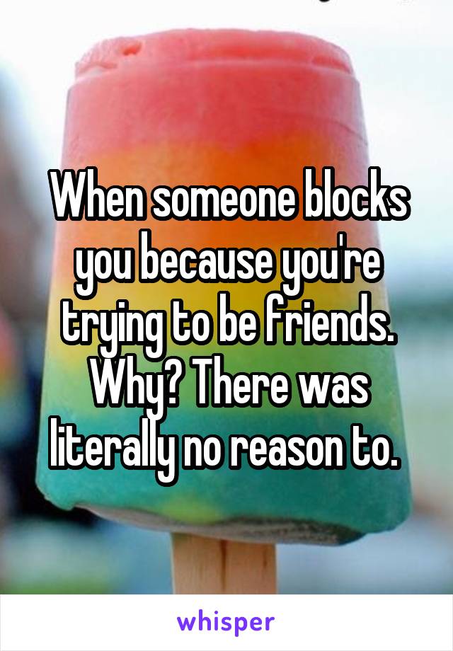 When someone blocks you because you're trying to be friends. Why? There was literally no reason to. 