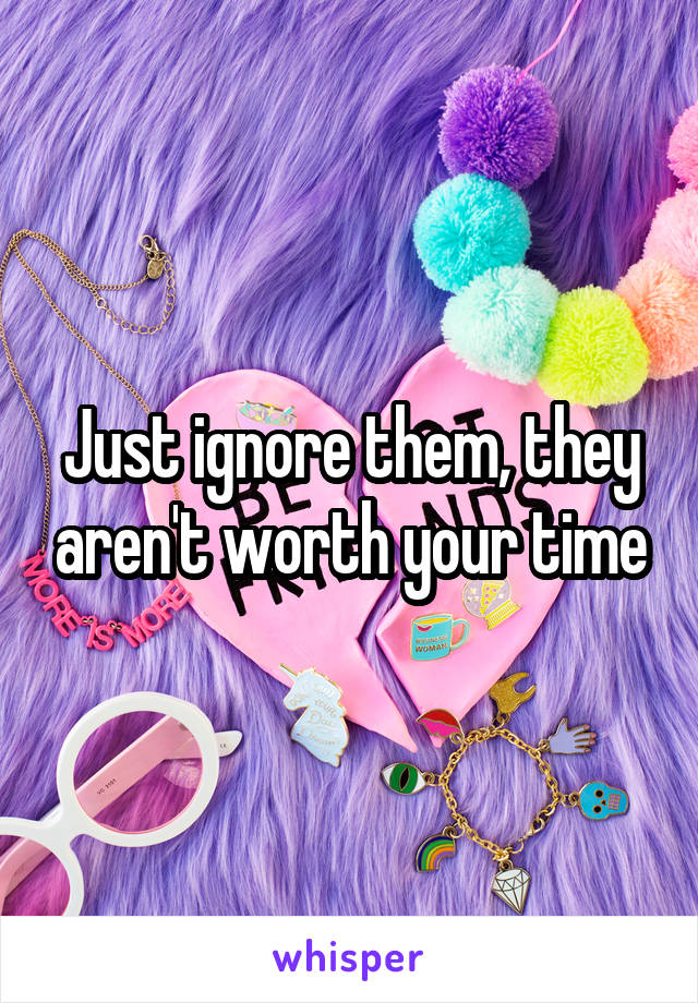 Just ignore them, they aren't worth your time