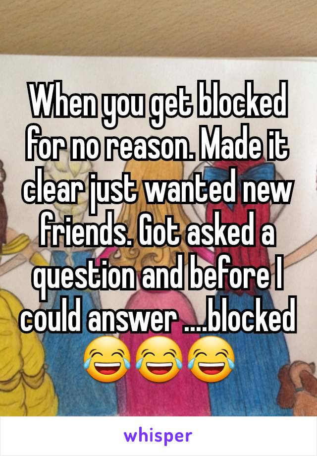 When you get blocked for no reason. Made it clear just wanted new friends. Got asked a question and before I could answer ....blocked 😂😂😂