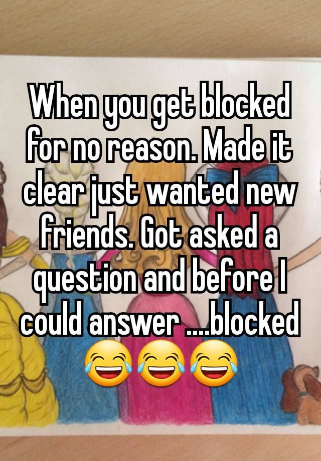 When you get blocked for no reason. Made it clear just wanted new friends. Got asked a question and before I could answer ....blocked 😂😂😂