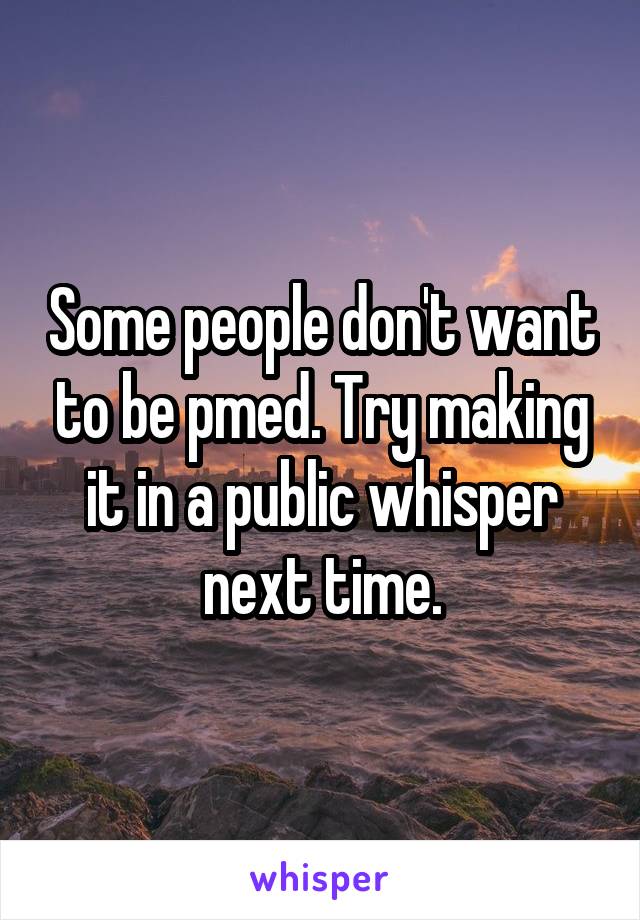 Some people don't want to be pmed. Try making it in a public whisper next time.