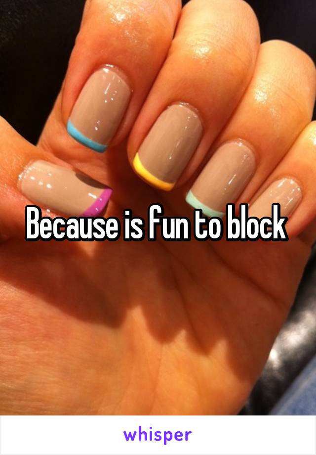 Because is fun to block 