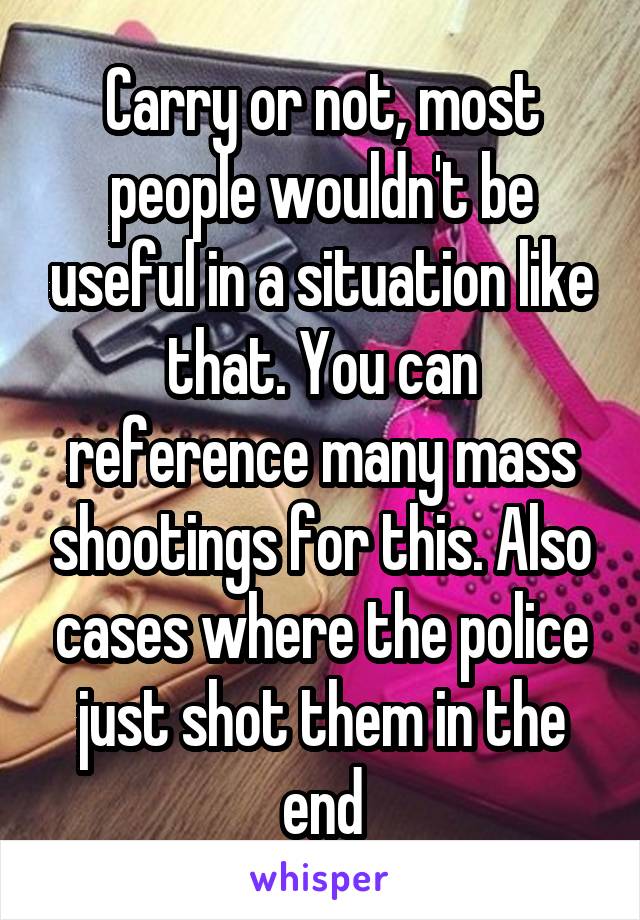 Carry or not, most people wouldn't be useful in a situation like that. You can reference many mass shootings for this. Also cases where the police just shot them in the end