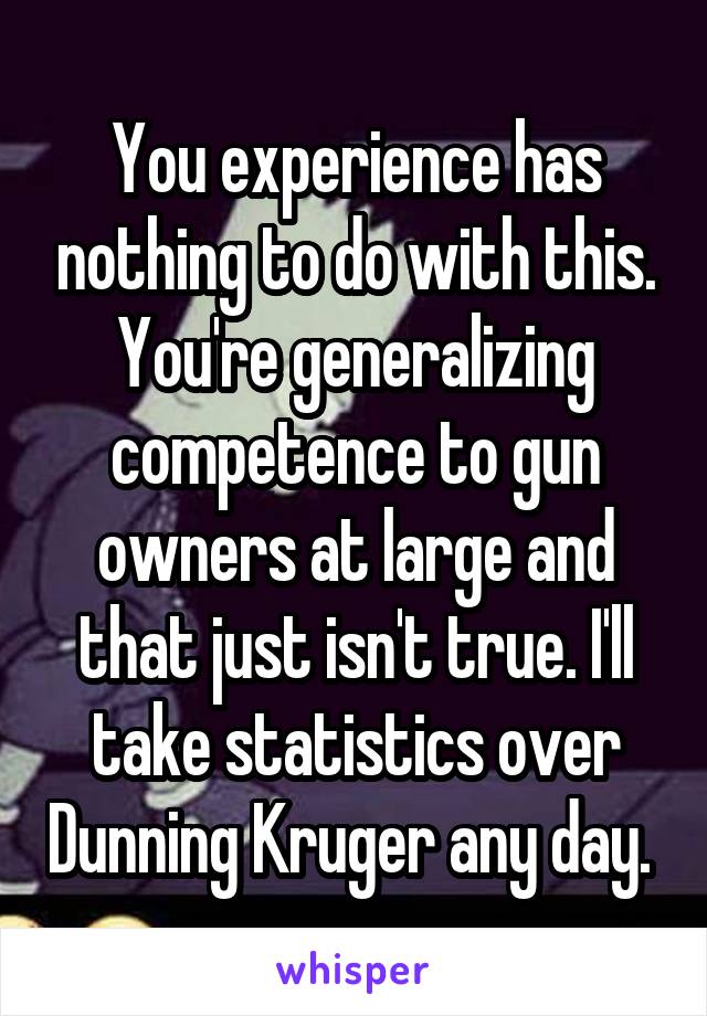 You experience has nothing to do with this. You're generalizing competence to gun owners at large and that just isn't true. I'll take statistics over Dunning Kruger any day. 