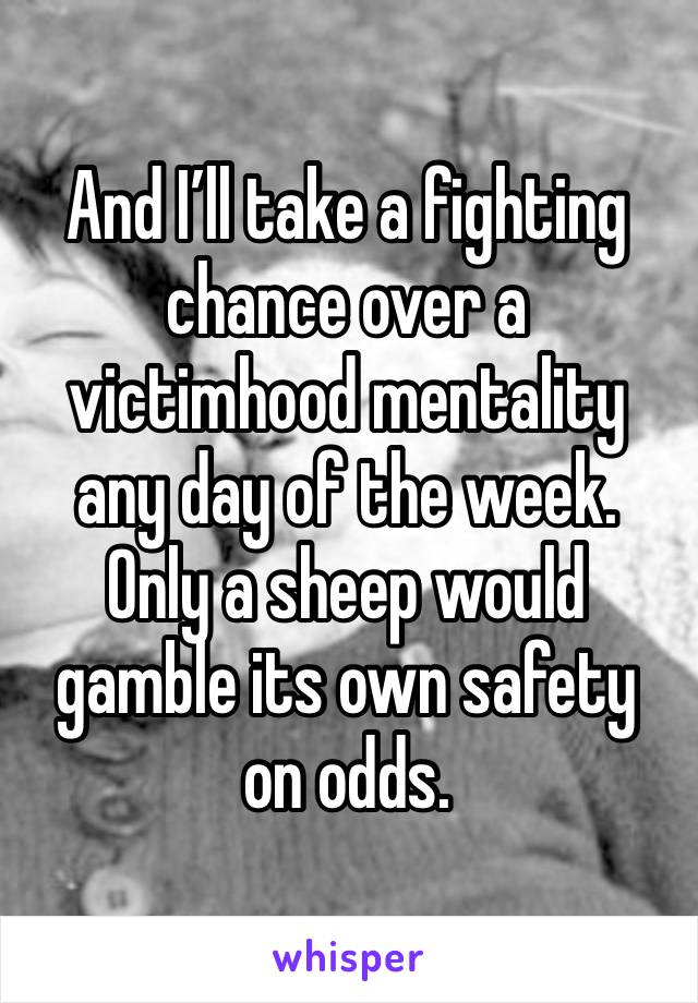 And I’ll take a fighting chance over a victimhood mentality any day of the week. Only a sheep would gamble its own safety on odds.