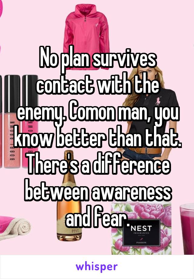 No plan survives contact with the enemy. Comon man, you know better than that. There's a difference between awareness and fear.