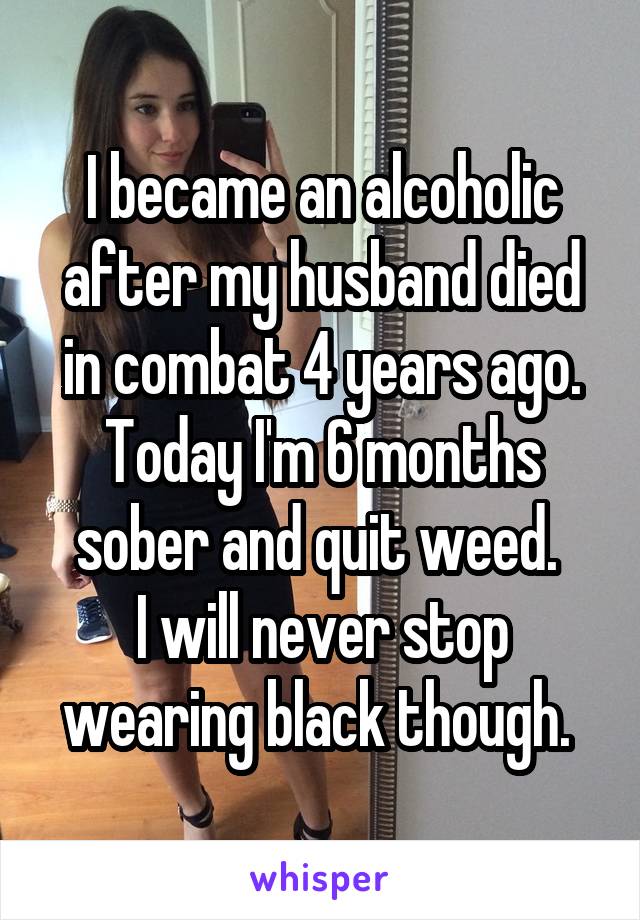 I became an alcoholic after my husband died in combat 4 years ago. Today I'm 6 months sober and quit weed. 
I will never stop wearing black though. 