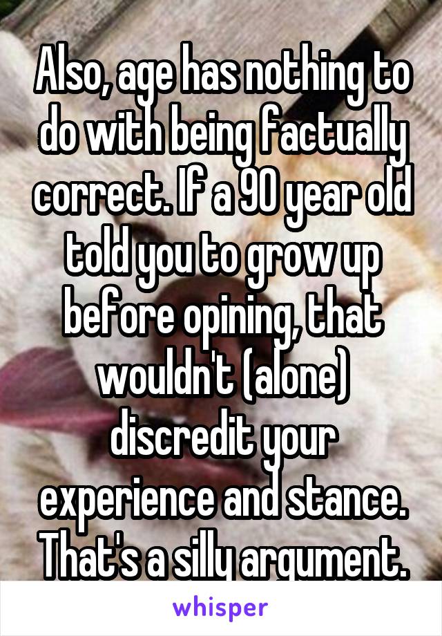 Also, age has nothing to do with being factually correct. If a 90 year old told you to grow up before opining, that wouldn't (alone) discredit your experience and stance. That's a silly argument.