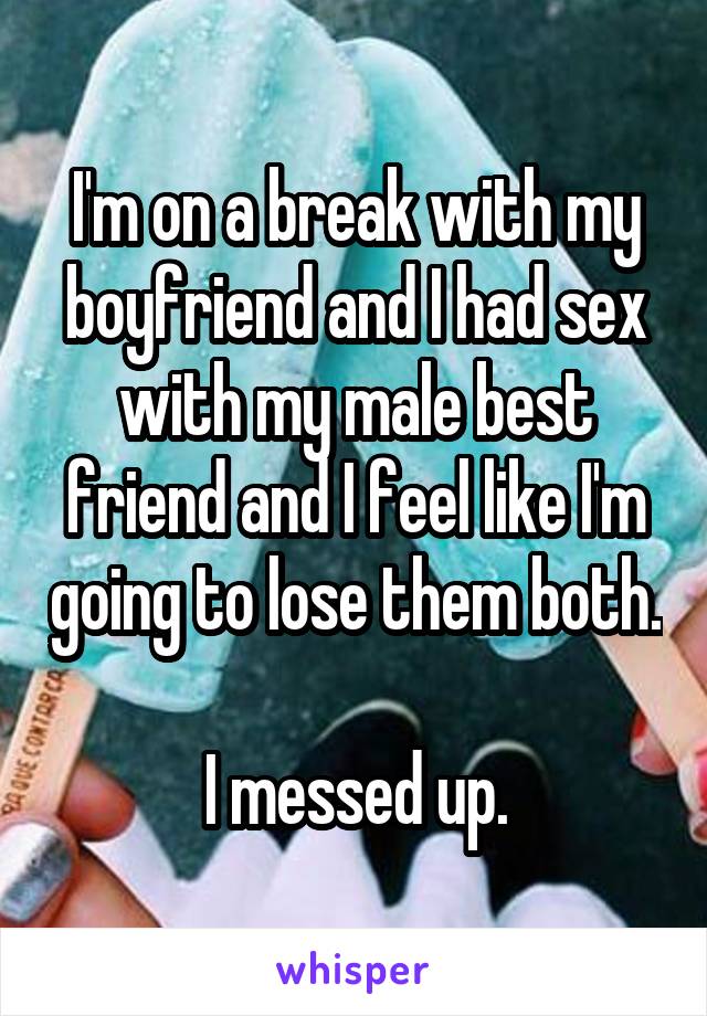 I'm on a break with my boyfriend and I had sex with my male best friend and I feel like I'm going to lose them both. 
I messed up.