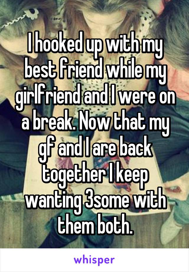 I hooked up with my best friend while my girlfriend and I were on a break. Now that my gf and I are back together I keep wanting 3some with them both.