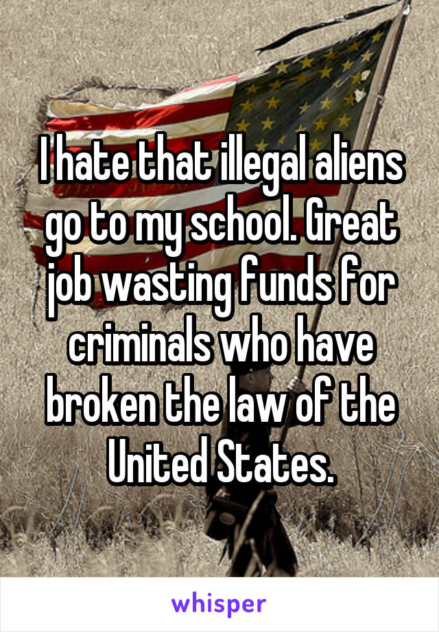 I hate that illegal aliens go to my school. Great job wasting funds for criminals who have broken the law of the United States.