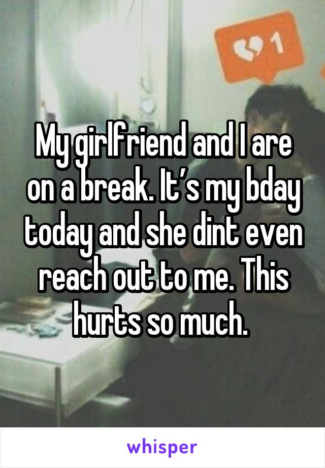 My girlfriend and I are on a break. It’s my bday today and she dint even reach out to me. This hurts so much. 