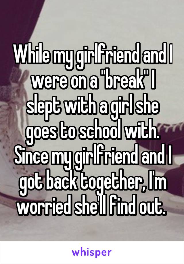 While my girlfriend and I were on a "break" I slept with a girl she goes to school with. Since my girlfriend and I got back together, I'm worried she'll find out. 
