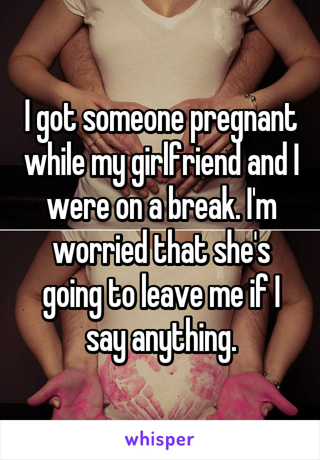 I got someone pregnant while my girlfriend and I were on a break. I'm worried that she's going to leave me if I say anything.