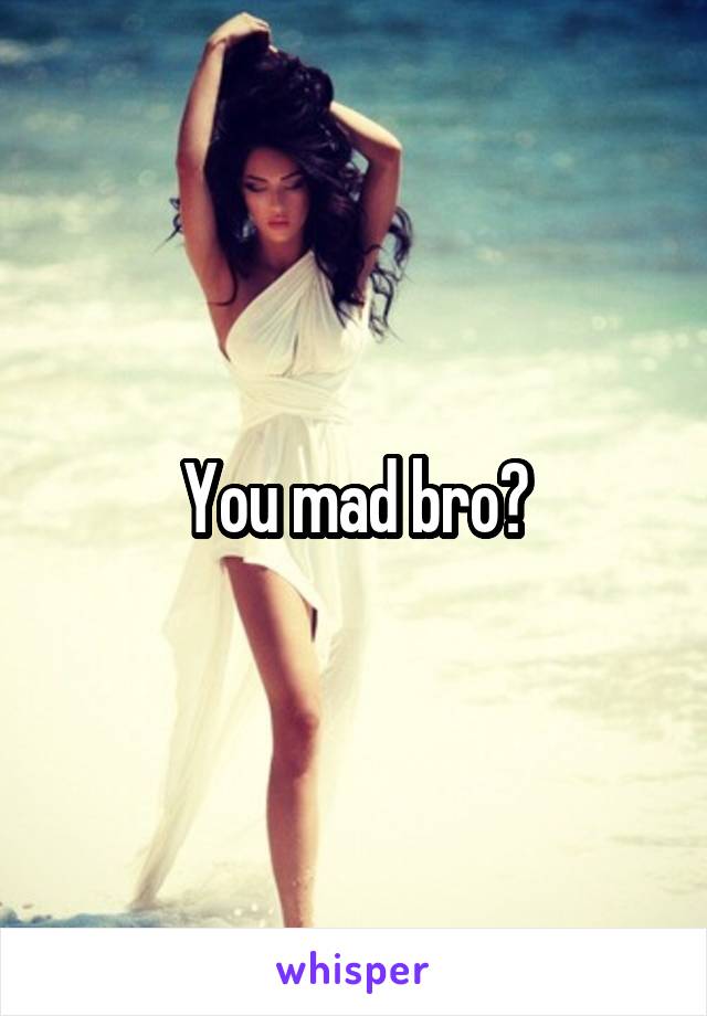 You mad bro?