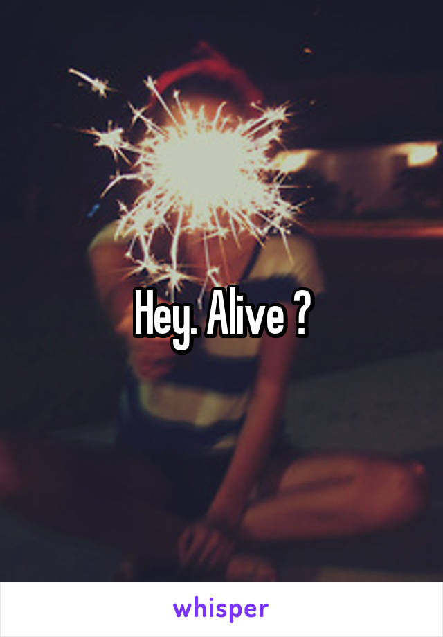 Hey. Alive ?