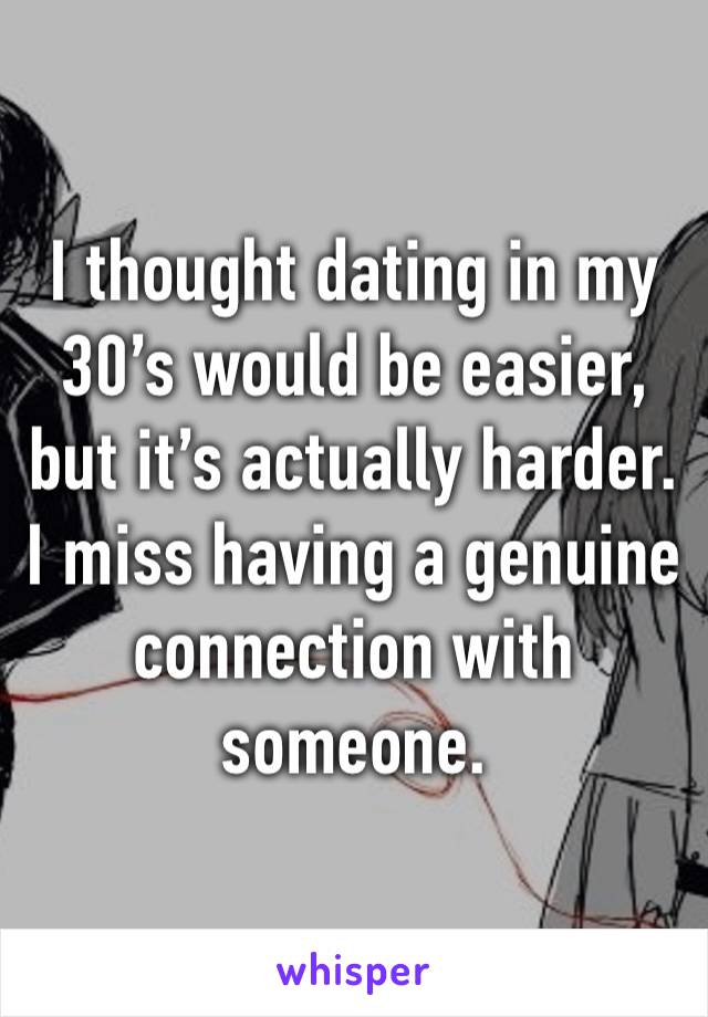 I thought dating in my 30’s would be easier, but it’s actually harder. I miss having a genuine connection with someone. 