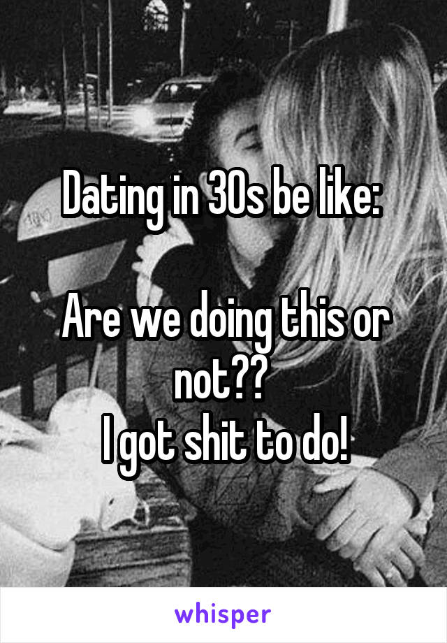 Dating in 30s be like: 

Are we doing this or not?? 
I got shit to do!