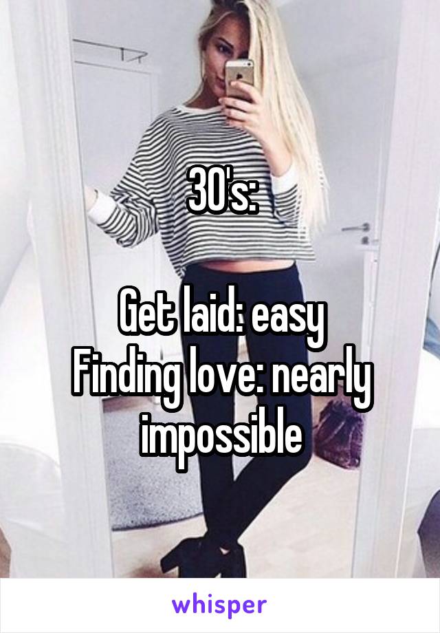 30's:

Get laid: easy
Finding love: nearly impossible