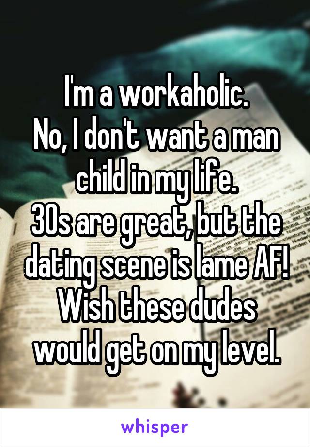 I'm a workaholic.
No, I don't want a man child in my life.
30s are great, but the dating scene is lame AF! Wish these dudes would get on my level.