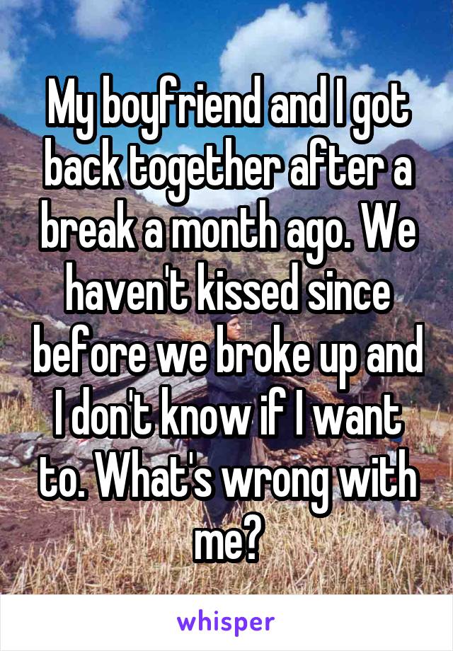 My boyfriend and I got back together after a break a month ago. We haven't kissed since before we broke up and I don't know if I want to. What's wrong with me?