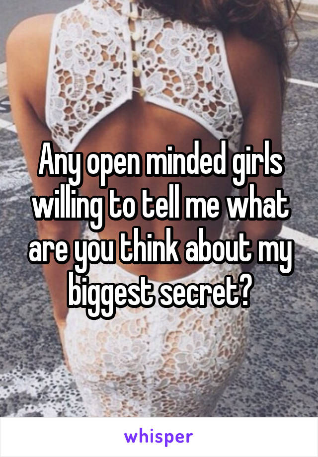 Any open minded girls willing to tell me what are you think about my biggest secret?