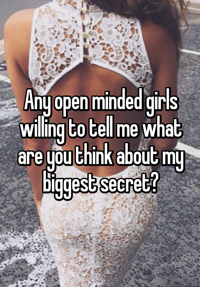 Any open minded girls willing to tell me what are you think about my biggest secret?