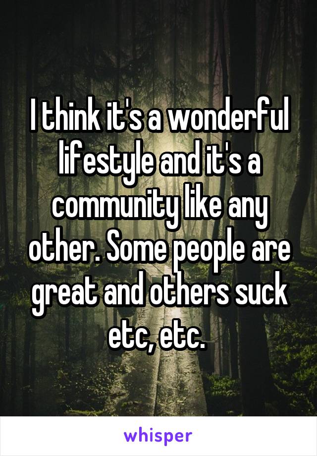 I think it's a wonderful lifestyle and it's a community like any other. Some people are great and others suck etc, etc. 