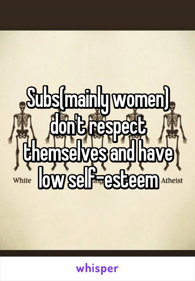 Subs(mainly women) don't respect themselves and have low self-esteem