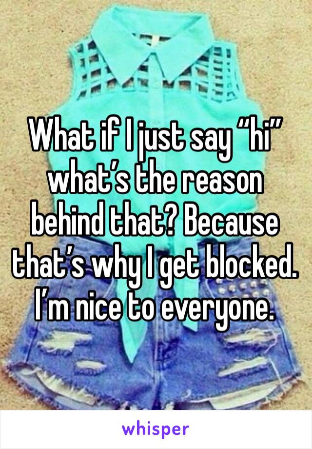 What if I just say “hi” what’s the reason behind that? Because that’s why I get blocked. I’m nice to everyone. 