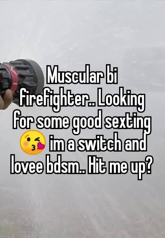 Muscular bi firefighter.. Looking for some good sexting😘 im a switch and lovee bdsm.. Hit me up?