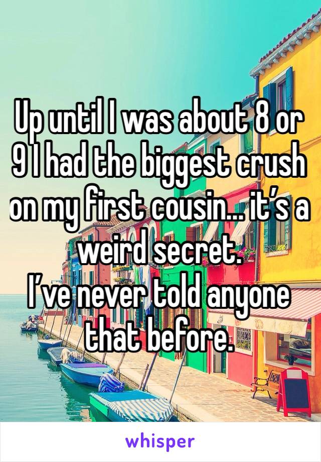 Up until I was about 8 or 9 I had the biggest crush on my first cousin... it’s a weird secret. 
I’ve never told anyone that before. 