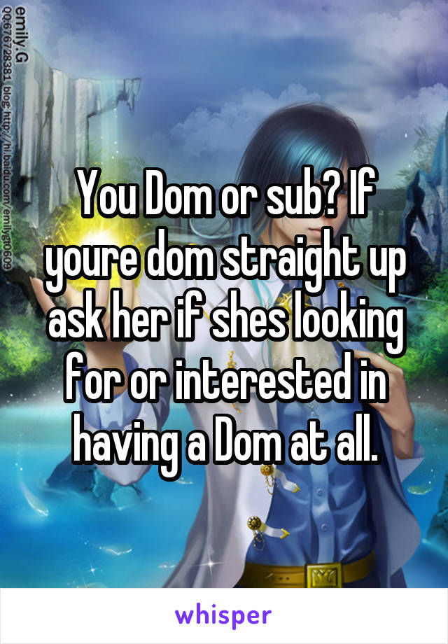 You Dom or sub? If youre dom straight up ask her if shes looking for or interested in having a Dom at all.