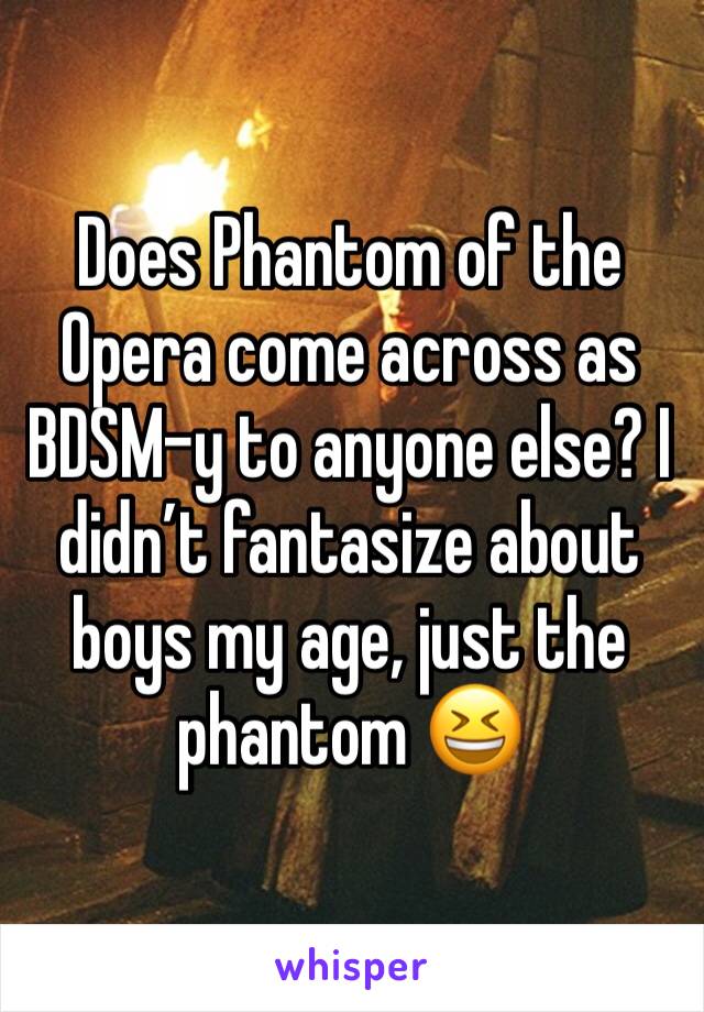 Does Phantom of the Opera come across as BDSM-y to anyone else? I didn’t fantasize about boys my age, just the phantom 😆 