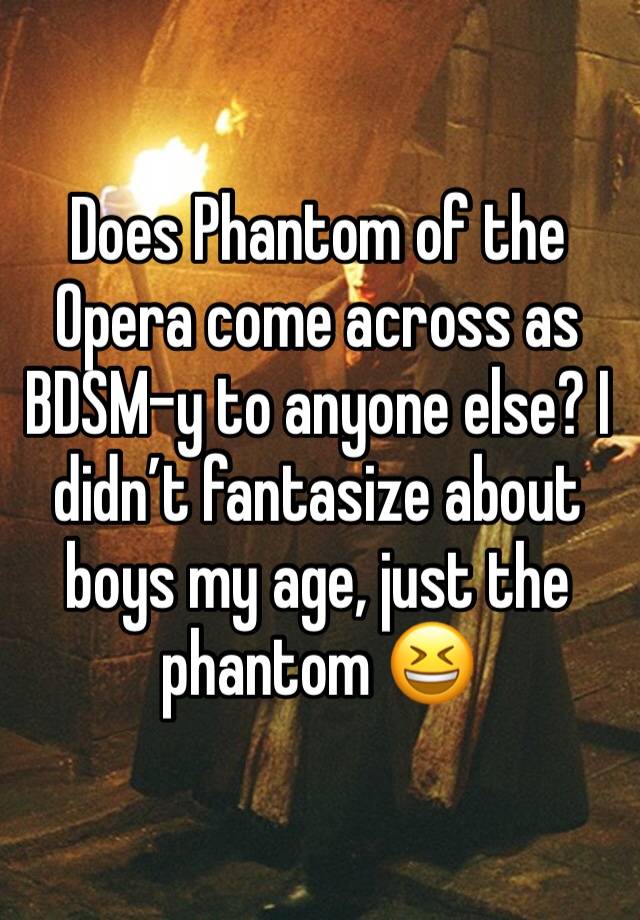 Does Phantom of the Opera come across as BDSM-y to anyone else? I didn’t fantasize about boys my age, just the phantom 😆 